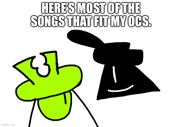(I should’ve called this the theme songs for the shapes because it’s just what it is.) | HERE’S MOST OF THE SONGS THAT FIT MY OCS. | made w/ Imgflip meme maker