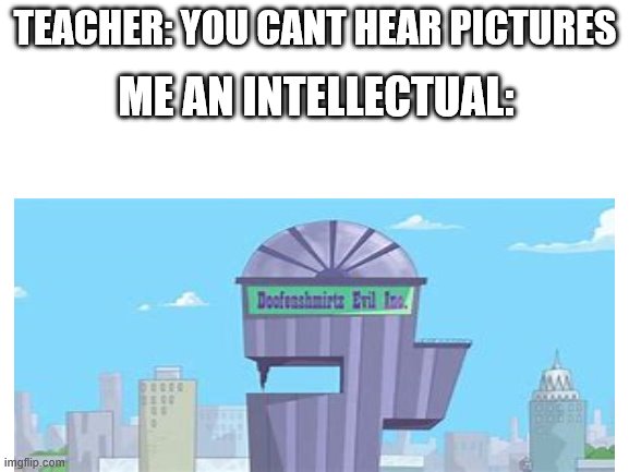 TEACHER: YOU CANT HEAR PICTURES; ME AN INTELLECTUAL: | image tagged in doofenshmirtz | made w/ Imgflip meme maker