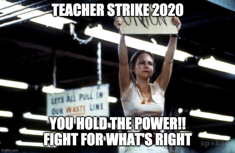 Teacher Strike 2020 | TEACHER STRIKE 2020; YOU HOLD THE POWER!! FIGHT FOR WHAT'S RIGHT | image tagged in norma rae wants a union | made w/ Imgflip meme maker