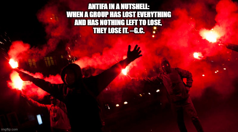 Antifa has officially lost it. | ANTIFA IN A NUTSHELL:
 WHEN A GROUP HAS LOST EVERYTHING 
AND HAS NOTHING LEFT TO LOSE, 
THEY LOSE IT. --G.C. | image tagged in memes | made w/ Imgflip meme maker