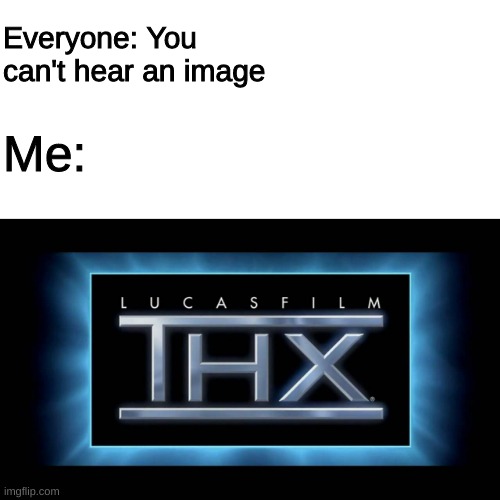 You can't hear any image | Everyone: You can't hear an image; Me: | image tagged in thx logo | made w/ Imgflip meme maker
