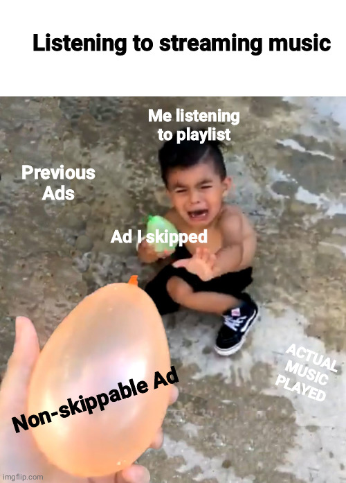 Kid scared of balloon |  Listening to streaming music; Me listening to playlist; Previous Ads; Ad I skipped; ACTUAL MUSIC PLAYED; Non-skippable Ad | image tagged in kid scared of balloon | made w/ Imgflip meme maker