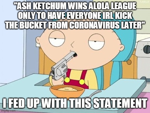 another zak's pet peeve | "ASH KETCHUM WINS ALOLA LEAGUE ONLY TO HAVE EVERYONE IRL KICK THE BUCKET FROM CORONAVIRUS LATER"; I FED UP WITH THIS STATEMENT | image tagged in stewie gun in mouth | made w/ Imgflip meme maker