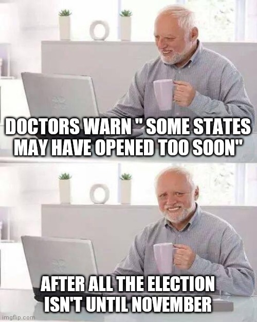 Liberal Machine Running Out of Plausible Bullsh..... | DOCTORS WARN " SOME STATES MAY HAVE OPENED TOO SOON"; AFTER ALL THE ELECTION ISN'T UNTIL NOVEMBER | image tagged in memes,hide the pain harold | made w/ Imgflip meme maker