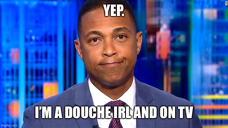 Don Lemon | YEP. I’M A DOUCHE IRL AND ON TV | image tagged in don lemon | made w/ Imgflip meme maker