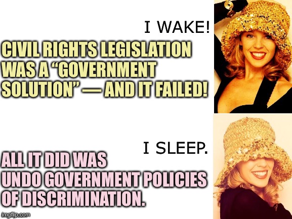 Civil rights wasn’t a “government solution,” really. All it did was finally establish a level playing field under the law. | CIVIL RIGHTS LEGISLATION WAS A “GOVERNMENT SOLUTION” — AND IT FAILED! ALL IT DID WAS UNDO GOVERNMENT POLICIES OF DISCRIMINATION. | image tagged in kylie i wake/i sleep,conservative logic,civil rights,equality,law,racism | made w/ Imgflip meme maker