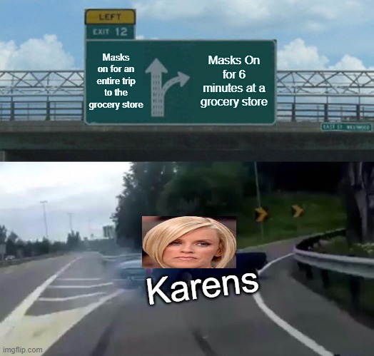 UhHh I hAtE tHeSe MaSkS LeTs JuSt CuT a HoLe IN tHeM oR tAkE tHeM oFf | Masks on for an entire trip to the grocery store; Masks On for 6 minutes at a grocery store; Karens | image tagged in memes,left exit 12 off ramp,karens | made w/ Imgflip meme maker