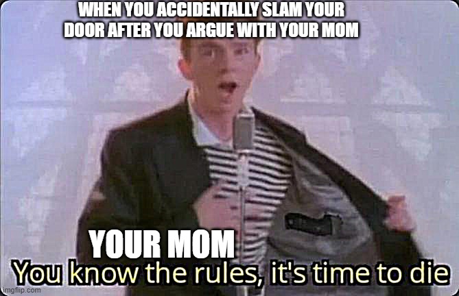 True | WHEN YOU ACCIDENTALLY SLAM YOUR DOOR AFTER YOU ARGUE WITH YOUR MOM; YOUR MOM | image tagged in you know the rules it's time to die | made w/ Imgflip meme maker