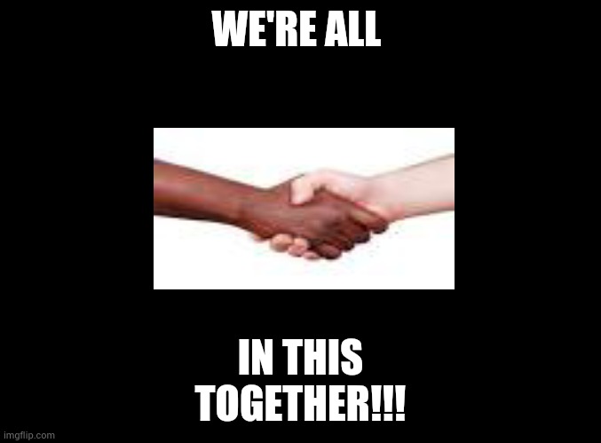 blank black | WE'RE ALL; IN THIS
TOGETHER!!! | image tagged in blank black,blm | made w/ Imgflip meme maker