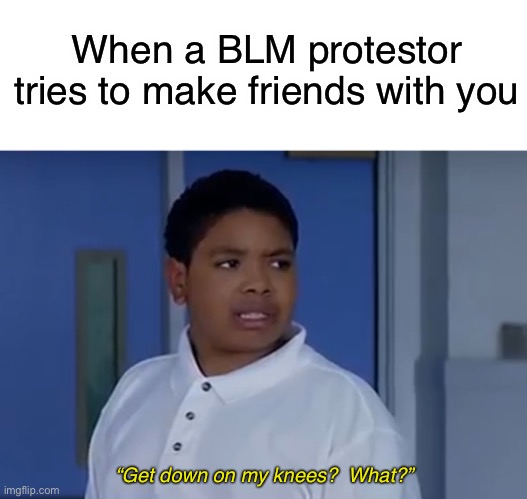 BLM | When a BLM protestor tries to make friends with you; “Get down on my knees?  What?” | image tagged in blm,funny,politics,protesters,memes | made w/ Imgflip meme maker