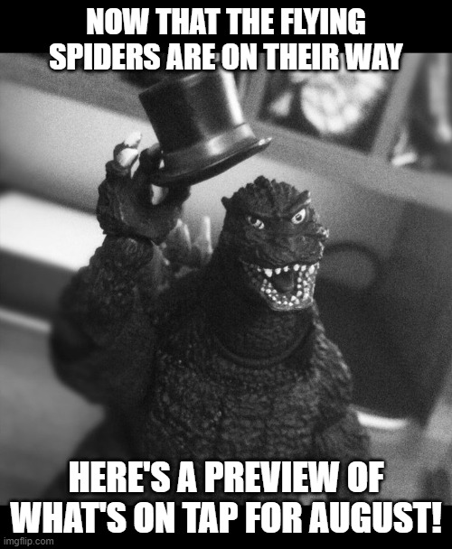 Godzilla Tip of the Hat | NOW THAT THE FLYING SPIDERS ARE ON THEIR WAY; HERE'S A PREVIEW OF WHAT'S ON TAP FOR AUGUST! | image tagged in godzilla tip of the hat | made w/ Imgflip meme maker