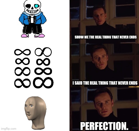 perfection | SHOW ME THE REAL THING THAT NEVER ENDS; I SAID THE REAL THING THAT NEVER ENDS; PERFECTION. | image tagged in perfection | made w/ Imgflip meme maker