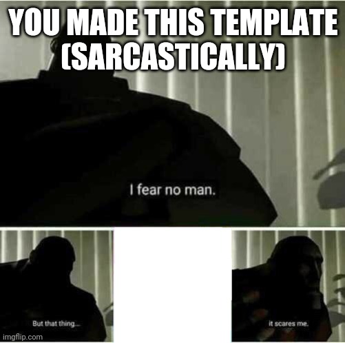 I fear no man | YOU MADE THIS TEMPLATE
(SARCASTICALLY) | image tagged in i fear no man | made w/ Imgflip meme maker
