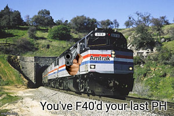 You've F40'd your last PH (coming soon) | You've F40'd your last PH | image tagged in f40ph amtrack awww yeh | made w/ Imgflip meme maker