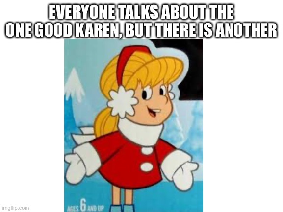 Blank White Template | EVERYONE TALKS ABOUT THE ONE GOOD KAREN, BUT THERE IS ANOTHER | image tagged in blank white template | made w/ Imgflip meme maker