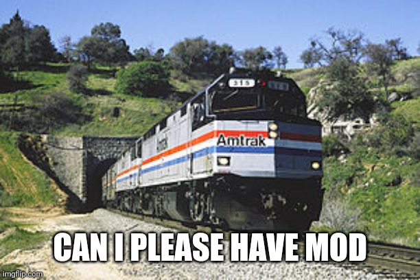 F40PH amtrack awww yeh | CAN I PLEASE HAVE MOD | image tagged in f40ph amtrack awww yeh | made w/ Imgflip meme maker
