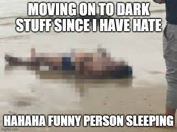 I dont care anymore | MOVING ON TO DARK STUFF SINCE I HAVE HATE; HAHAHA FUNNY PERSON SLEEPING | image tagged in funny,memes,dank memes,fun,i see dead people | made w/ Imgflip meme maker