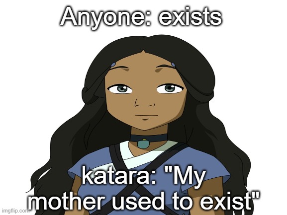 Katara's endless wrath | Anyone: exists; katara: "My mother used to exist" | image tagged in avatar the last airbender | made w/ Imgflip meme maker
