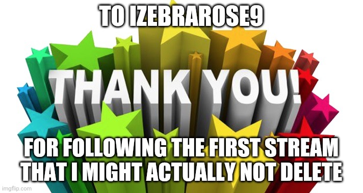 thank you | TO IZEBRAROSE9; FOR FOLLOWING THE FIRST STREAM THAT I MIGHT ACTUALLY NOT DELETE | image tagged in thank you | made w/ Imgflip meme maker