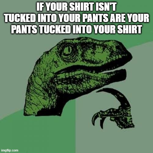 Shirt Pants | IF YOUR SHIRT ISN'T TUCKED INTO YOUR PANTS ARE YOUR PANTS TUCKED INTO YOUR SHIRT | image tagged in memes,logic,clothing | made w/ Imgflip meme maker