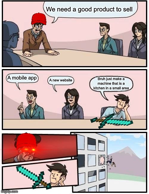 Boardroom Meeting Suggestion Meme | We need a good product to sell; A mobile app; A new website; Bruh just make a machine that is a kitchen in a small area | image tagged in memes,boardroom meeting suggestion | made w/ Imgflip meme maker