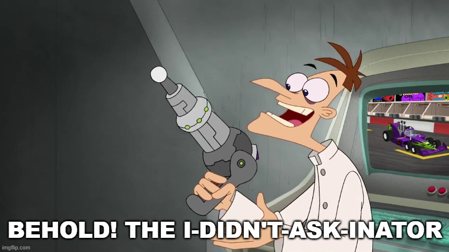 Behold! The I-didn't-ask-inator meme | BEHOLD! THE I-DIDN'T-ASK-INATOR | image tagged in meme,doofenshmirtz | made w/ Imgflip meme maker