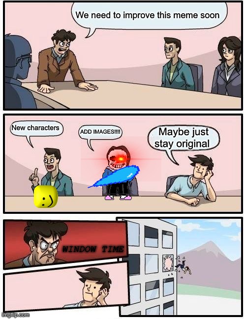 Boardroom Meeting Suggestion | We need to improve this meme soon; New characters; ADD IMAGES!!!! Maybe just stay original; WINDOW TIME | image tagged in memes,boardroom meeting suggestion | made w/ Imgflip meme maker