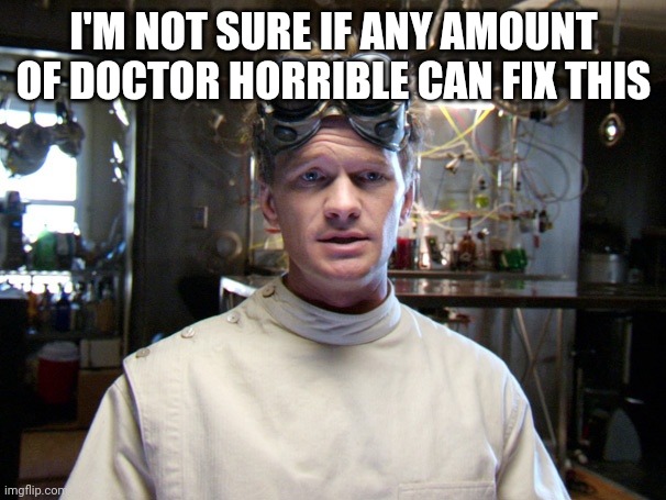 Doctor Horrible | I'M NOT SURE IF ANY AMOUNT OF DOCTOR HORRIBLE CAN FIX THIS | image tagged in doctor horrible | made w/ Imgflip meme maker