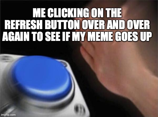 Ctrl+R! Ctrl+R!!!!!!!!!!! |  ME CLICKING ON THE REFRESH BUTTON OVER AND OVER AGAIN TO SEE IF MY MEME GOES UP | image tagged in memes,blank nut button | made w/ Imgflip meme maker