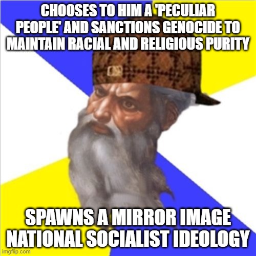 Chooses to Him a 'peculiar people' and sanctions genocide; Spawns a mirror image National Socialist ideology | CHOOSES TO HIM A 'PECULIAR PEOPLE' AND SANCTIONS GENOCIDE TO MAINTAIN RACIAL AND RELIGIOUS PURITY; SPAWNS A MIRROR IMAGE NATIONAL SOCIALIST IDEOLOGY | image tagged in scumbag god | made w/ Imgflip meme maker