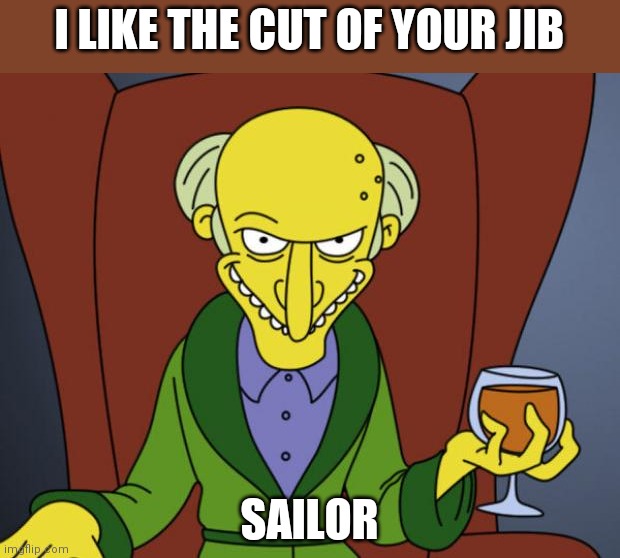 Mr Burns Simpsons Brandy | I LIKE THE CUT OF YOUR JIB SAILOR | image tagged in mr burns simpsons brandy | made w/ Imgflip meme maker