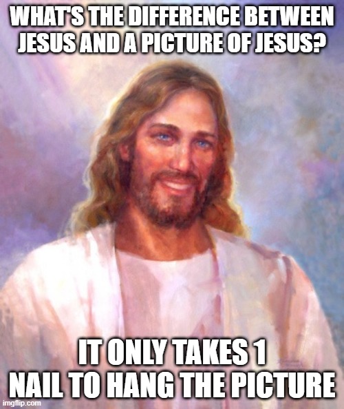 Off to Hell I Go | WHAT'S THE DIFFERENCE BETWEEN JESUS AND A PICTURE OF JESUS? IT ONLY TAKES 1 NAIL TO HANG THE PICTURE | image tagged in memes,smiling jesus | made w/ Imgflip meme maker