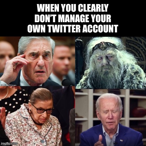 The Corbomite Maneuver | WHEN YOU CLEARLY DON’T MANAGE YOUR OWN TWITTER ACCOUNT | image tagged in robert mueller,ruth bader ginsburg,creepy joe biden,lord of the rings,maga,trump 2020 | made w/ Imgflip meme maker