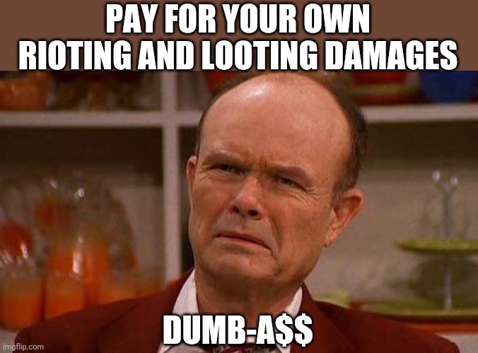 PAY FOR YOUR OWN RIOTING AND LOOTING DAMAGES; DUMB-A$$ | image tagged in funny memes | made w/ Imgflip meme maker