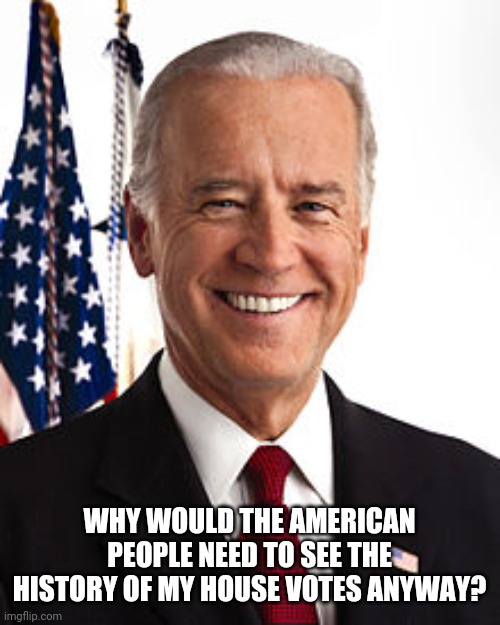 Joe Biden | WHY WOULD THE AMERICAN PEOPLE NEED TO SEE THE HISTORY OF MY HOUSE VOTES ANYWAY? | image tagged in memes,joe biden | made w/ Imgflip meme maker