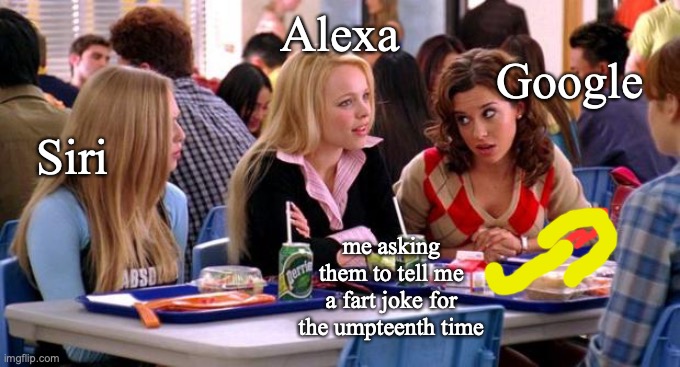 Mean Girls Lunch Table | Google; Alexa; Siri; me asking them to tell me a fart joke for the umpteenth time | image tagged in mean girls lunch table,farts,farting,alexa,google,siri | made w/ Imgflip meme maker