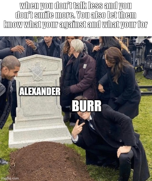 Yawnless, smile more :) | when you don't talk less and you don't smile more. You also let them know what your against and what your for; ALEXANDER; BURR | image tagged in grant gustin over grave,hamilton | made w/ Imgflip meme maker