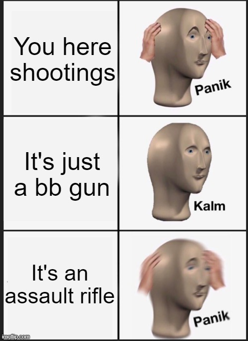Oh no | You here shootings; It's just a bb gun; It's an assault rifle | image tagged in memes,panik kalm panik,guns,shooting,funny memes | made w/ Imgflip meme maker