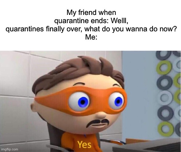 Yes | My friend when quarantine ends: Welll, quarantines finally over, what do you wanna do now?
Me: | image tagged in yes | made w/ Imgflip meme maker