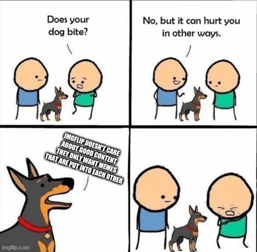 does your dog bite | IMGFLIP DOESN'T CARE ABOUT GOOD CONTENT THEY ONLY WANT MEMES THAT ARE PUT INTO EACH OTHER | image tagged in does your dog bite | made w/ Imgflip meme maker
