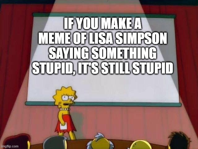 Stupid Presentation | IF YOU MAKE A MEME OF LISA SIMPSON SAYING SOMETHING STUPID, IT'S STILL STUPID | image tagged in lisa simpson's presentation | made w/ Imgflip meme maker
