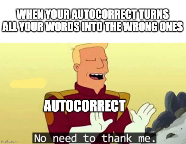 Autocorrect sucks | WHEN YOUR AUTOCORRECT TURNS ALL YOUR WORDS INTO THE WRONG ONES; AUTOCORRECT | image tagged in no need to thank me | made w/ Imgflip meme maker