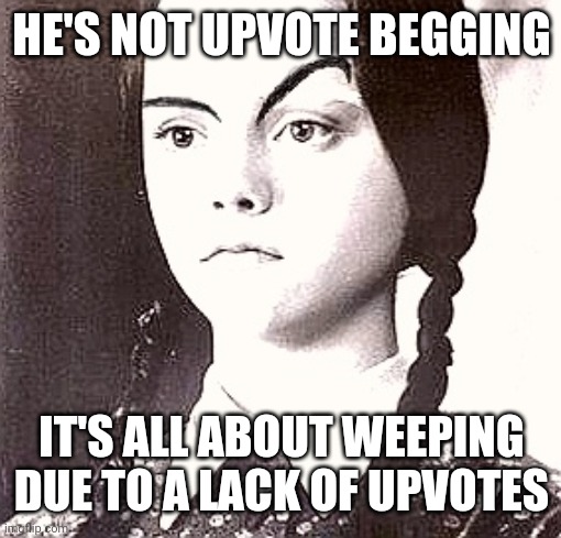 HE'S NOT UPVOTE BEGGING IT'S ALL ABOUT WEEPING DUE TO A LACK OF UPVOTES | made w/ Imgflip meme maker