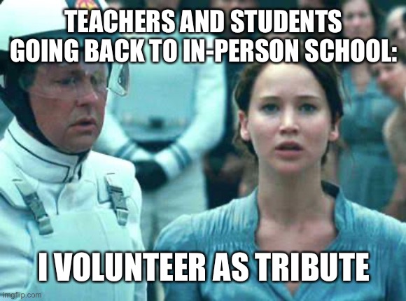 Fall 2020 | TEACHERS AND STUDENTS GOING BACK TO IN-PERSON SCHOOL:; I VOLUNTEER AS TRIBUTE | image tagged in i volunteer as tribute | made w/ Imgflip meme maker