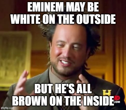 The truth about eminem | EMINEM MAY BE WHITE ON THE OUTSIDE; BUT HE'S ALL BROWN ON THE INSIDE | image tagged in memes,ancient aliens,eminem,rap,funny,facts | made w/ Imgflip meme maker