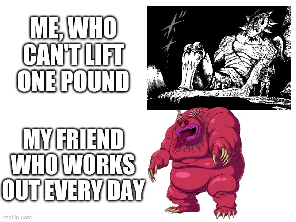 Blank White Template | ME, WHO CAN'T LIFT ONE POUND; MY FRIEND WHO WORKS OUT EVERY DAY | image tagged in blank white template | made w/ Imgflip meme maker