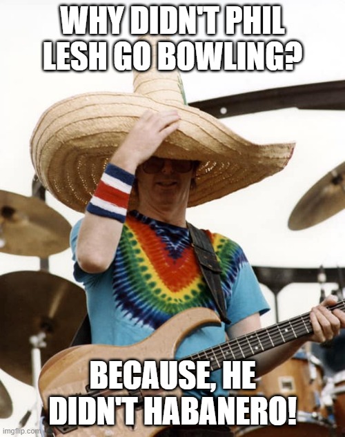 Phil Lesh | WHY DIDN'T PHIL LESH GO BOWLING? BECAUSE, HE DIDN'T HABANERO! | image tagged in grateful dead,jerry garcia | made w/ Imgflip meme maker