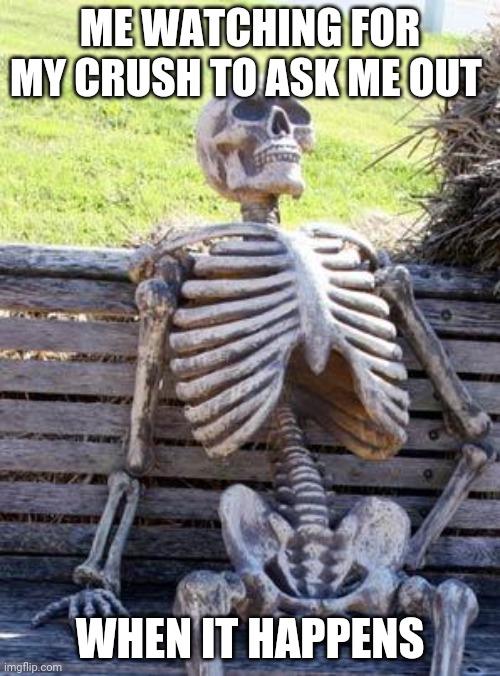 Waiting Skeleton Meme | ME WATCHING FOR MY CRUSH TO ASK ME OUT; WHEN IT HAPPENS | image tagged in memes,waiting skeleton | made w/ Imgflip meme maker