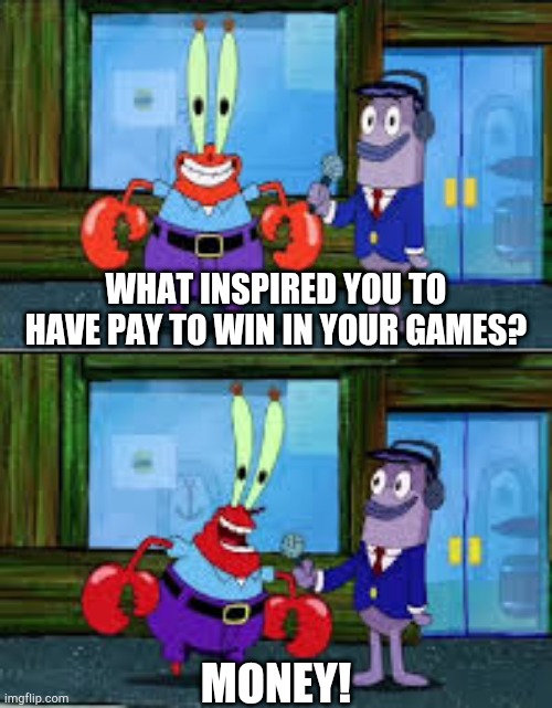 Mr Krabs Money | WHAT INSPIRED YOU TO HAVE PAY TO WIN IN YOUR GAMES? MONEY! | image tagged in mr krabs money | made w/ Imgflip meme maker