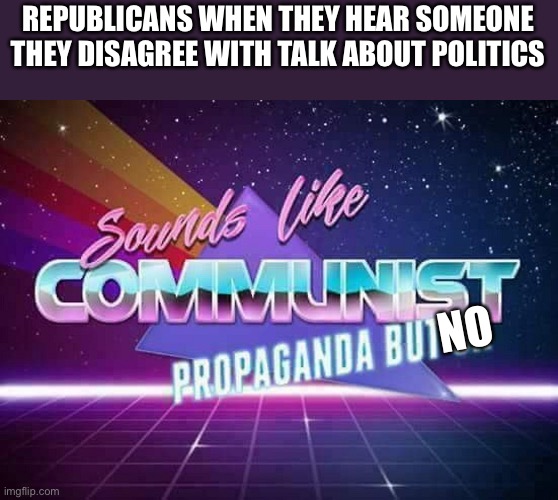 It’s true | REPUBLICANS WHEN THEY HEAR SOMEONE THEY DISAGREE WITH TALK ABOUT POLITICS; NO | image tagged in sounds like communist propaganda | made w/ Imgflip meme maker